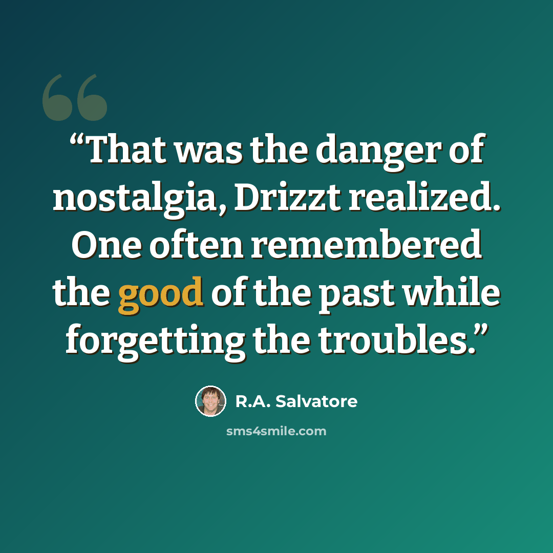 “That was the danger of nostalgia, Drizzt realized. One often remembered the good of the past while forgetting the troubles.” quote by R.A. Salvatore