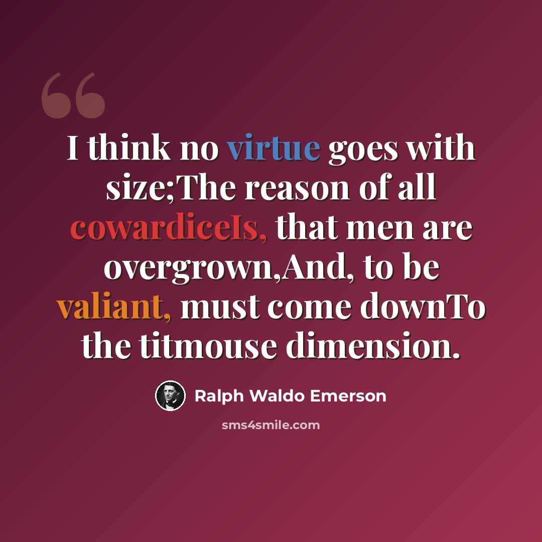 “I think no virtue goes with size;The reason of all cowardiceIs, that men are overgrown,And, to be valiant, must come downTo the titmouse dimension.” quote by Ralph Waldo Emerson