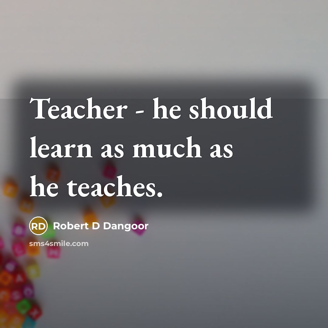 “Teacher - he should learn as much as he teaches.” quote by Robert D Dangoor
