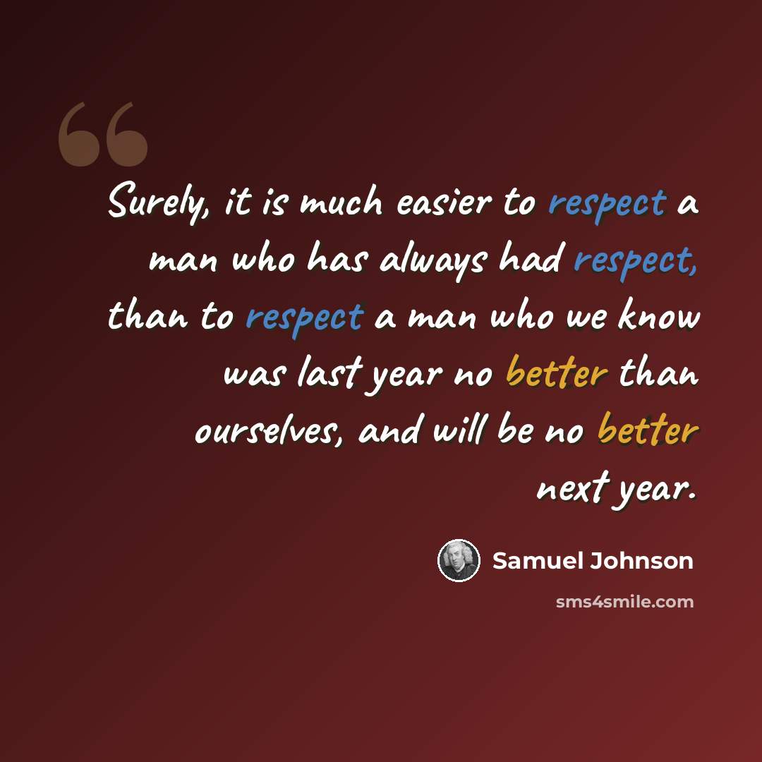 “Surely, it is much easier to respect a man who has always had respect, than to respect a man who we know was last year no better than ourselves, and will be no better next year.” quote by Samuel Johnson
