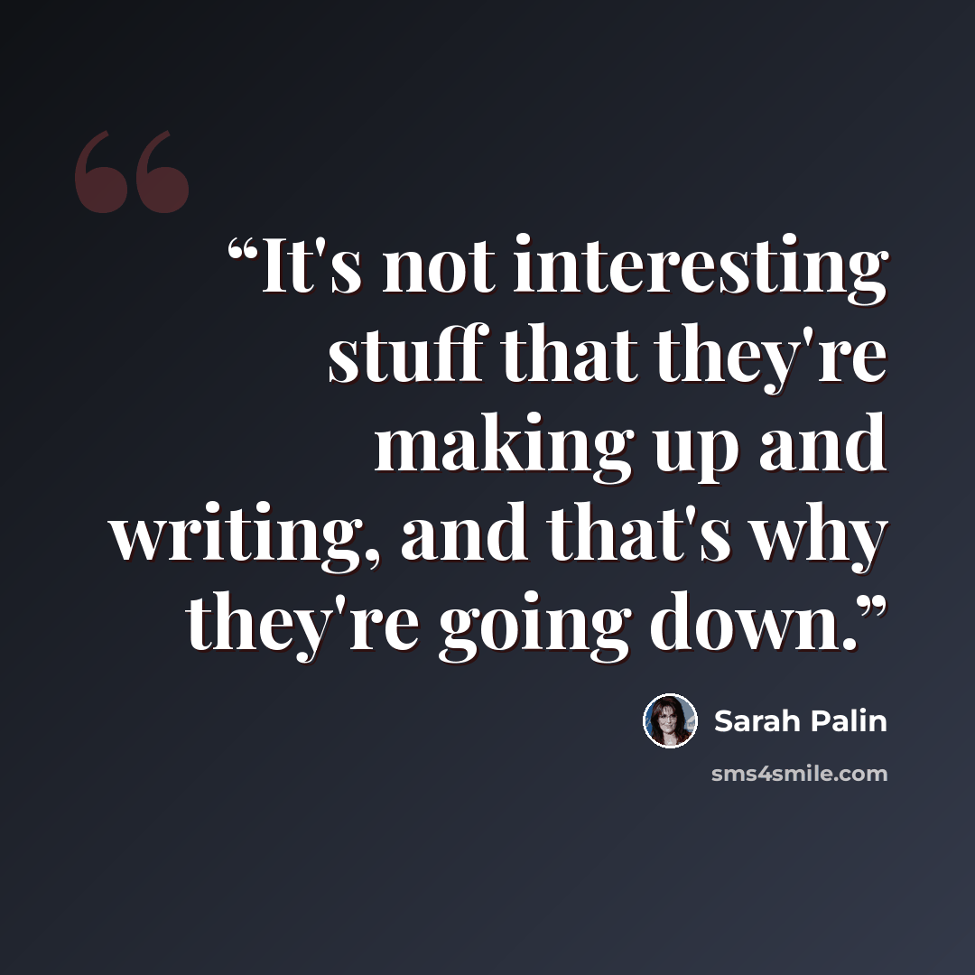 “It's not interesting stuff that they're making up and writing, and that's why they're going down.” quote by Sarah Palin