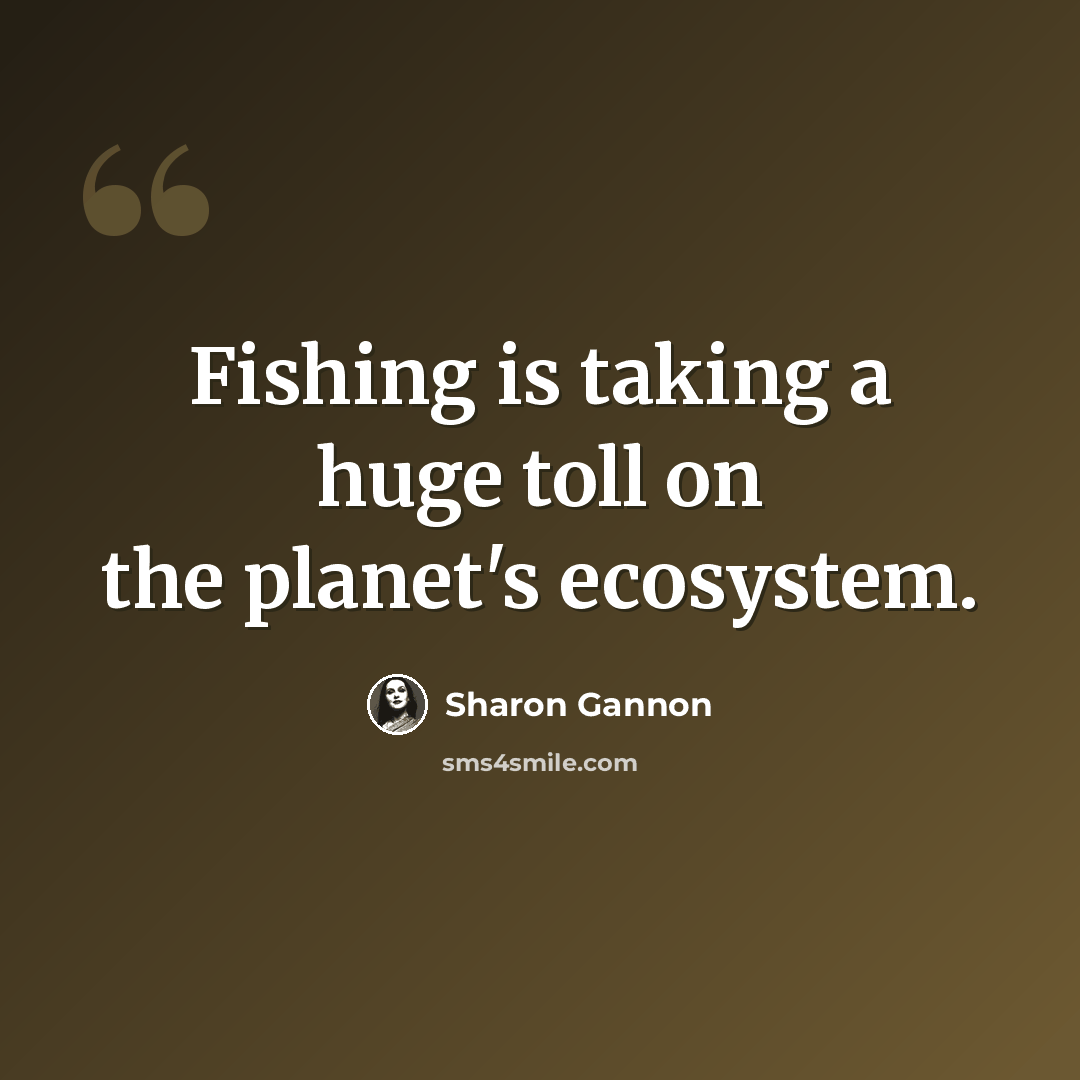 “Fishing is taking a huge toll on the planet's ecosystem.” quote by Sharon Gannon
