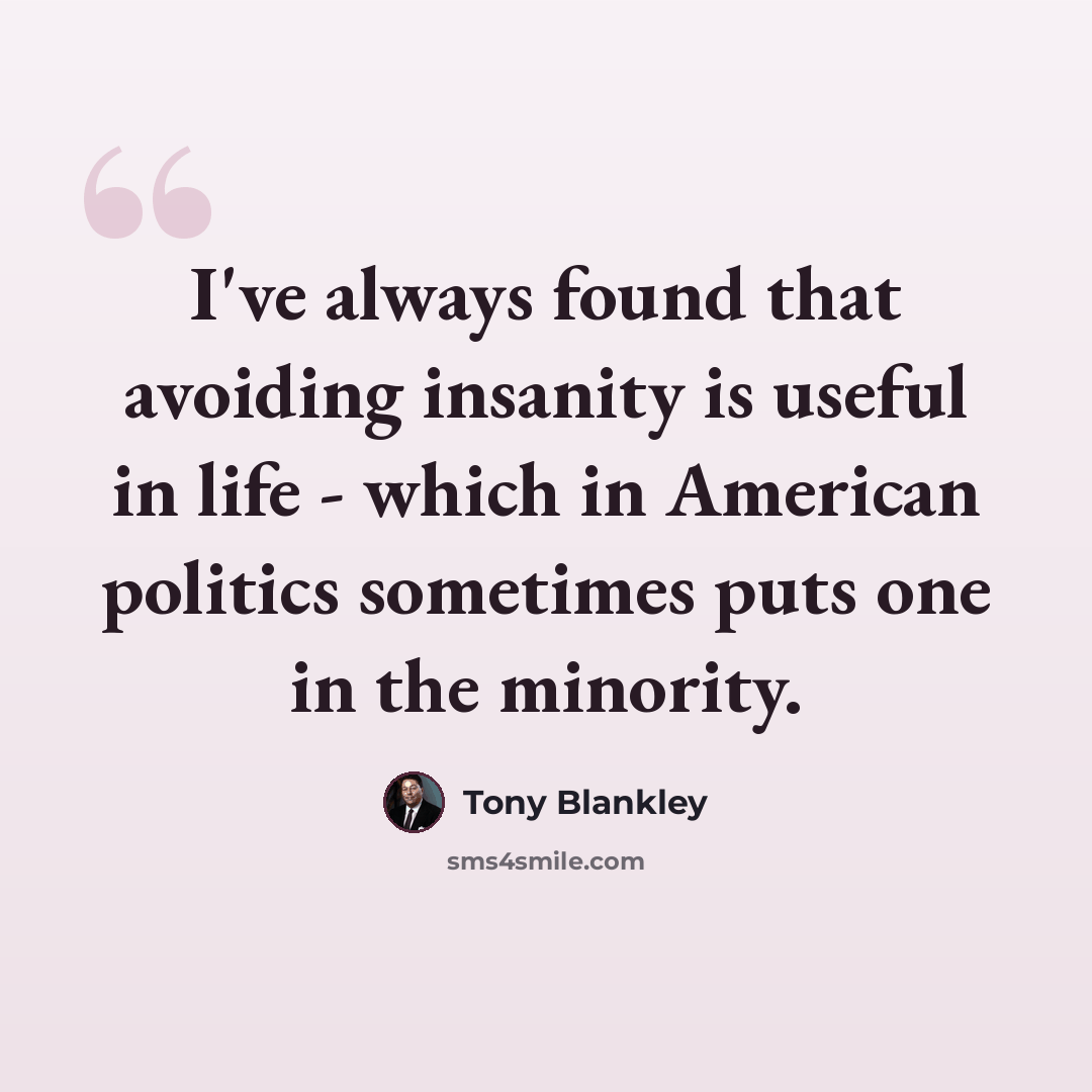 “I've always found that avoiding insanity is useful in life - which in American politics sometimes puts one in the minority.” quote by Tony Blankley
