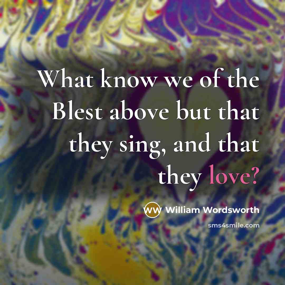 “What know we of the Blest above but that they sing, and that they love?” quote by William Wordsworth