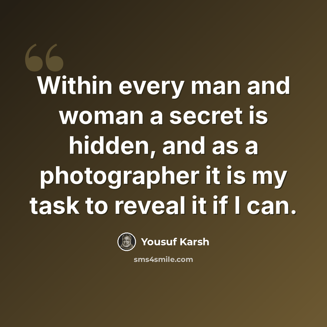 “Within every man and woman a secret is hidden, and as a photographer it is my task to reveal it if I can.” quote by Yousuf Karsh