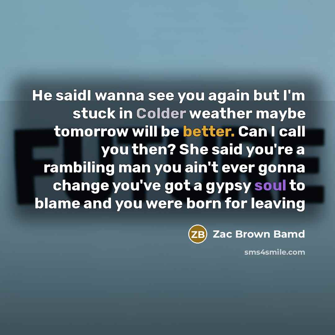 “He saidI wanna see you again but I'm stuck in Colder weather maybe tomorrow will be better. Can I call you then? She said you're a rambiling man you ain't ever gonna change you've got a gypsy soul to blame and you were born for leaving” quote by Zac Brown Bamd