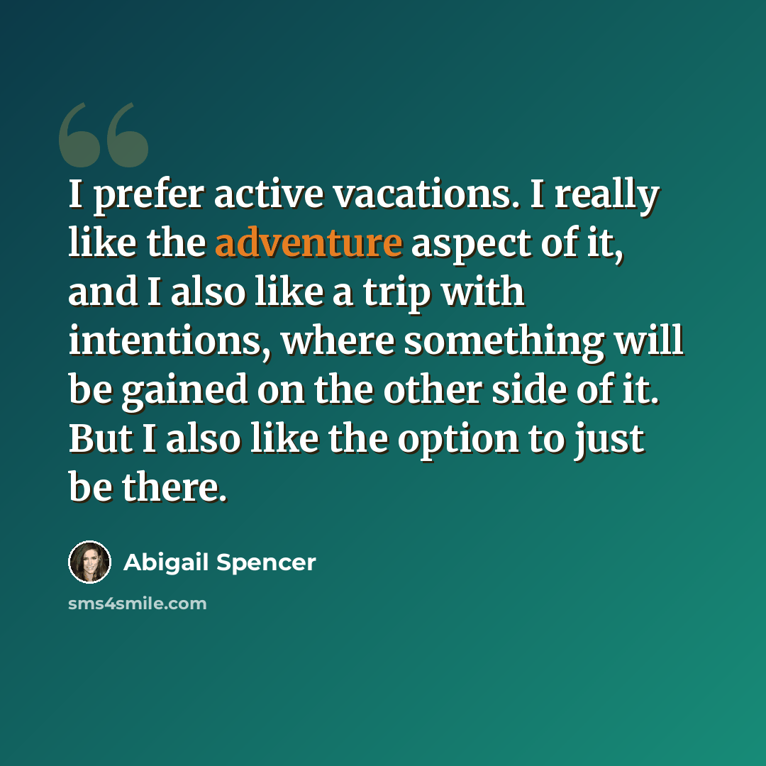 “I prefer active vacations. I really like the adventure aspect of it, and I also like a trip with intentions, where something will be gained on the other side of it. But I also like the option to just be there.” quote by Abigail Spencer