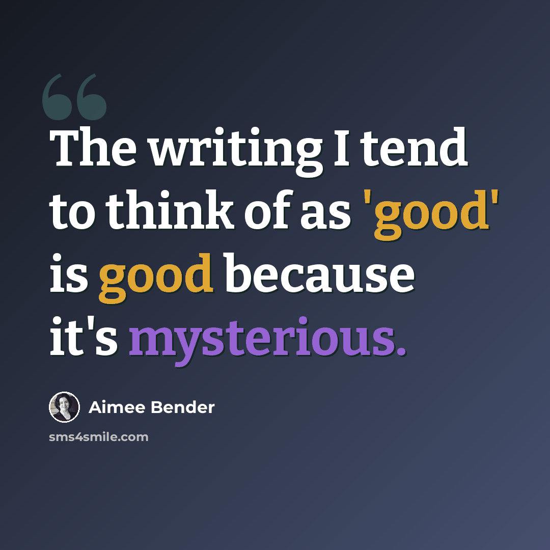 “The writing I tend to think of as 'good' is good because it's mysterious.” quote by Aimee Bender