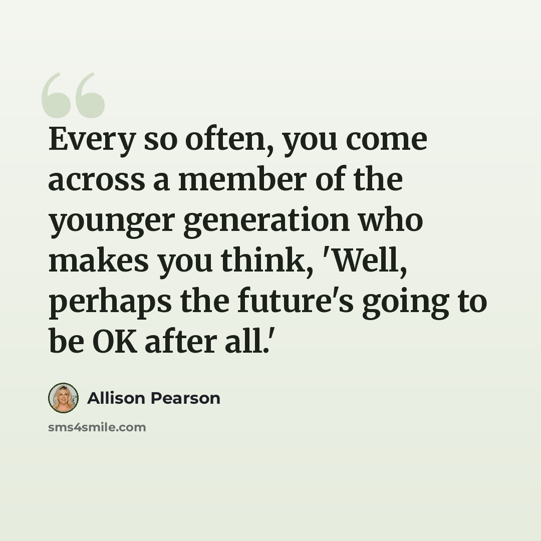 “Every so often, you come across a member of the younger generation who makes you think, 'Well, perhaps the future's going to be OK after all.'” quote by Allison Pearson