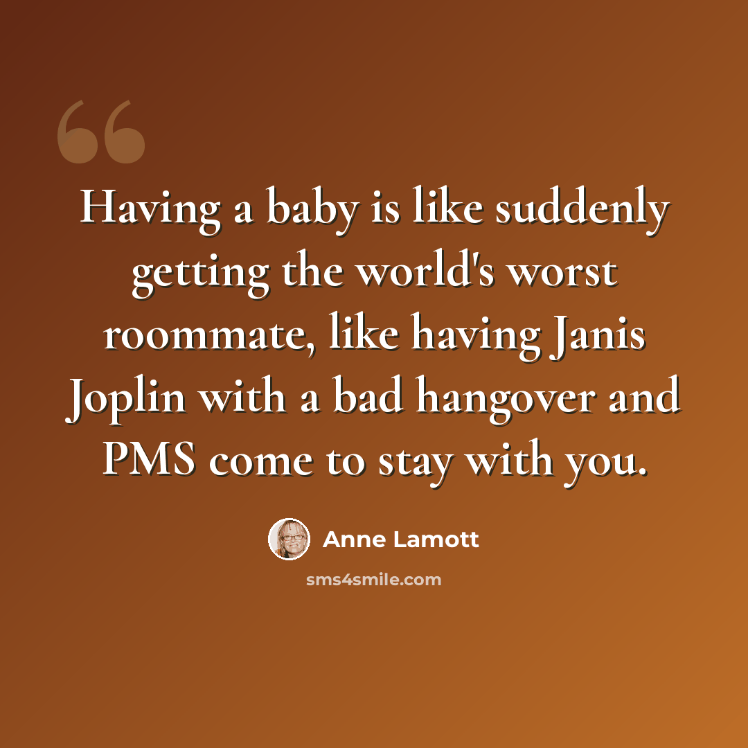 “Having a baby is like suddenly getting the world's worst roommate, like having Janis Joplin with a bad hangover and PMS come to stay with you.” quote by Anne Lamott