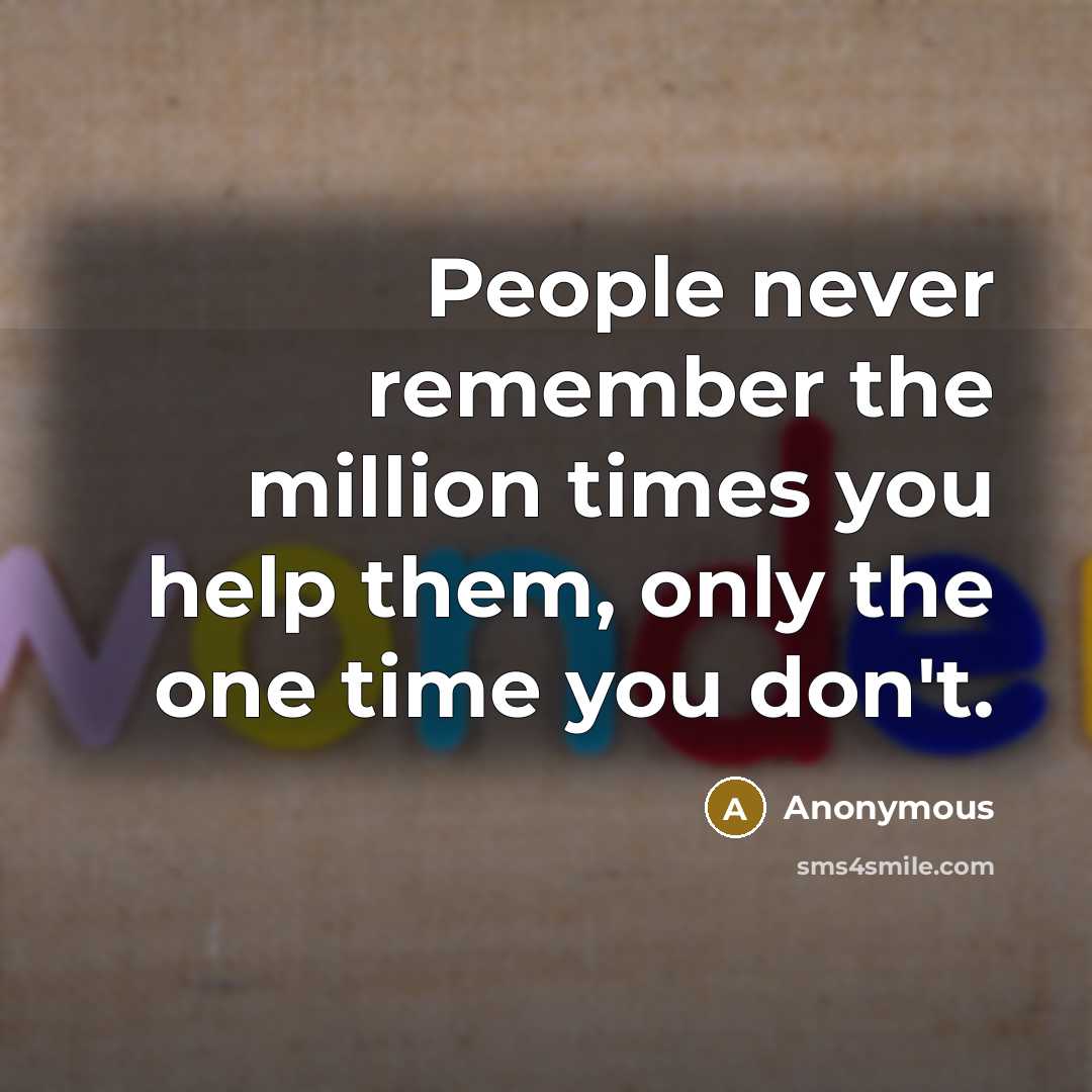“People never remember the million times you help them, only the one time you don't.” quote by Anonymous