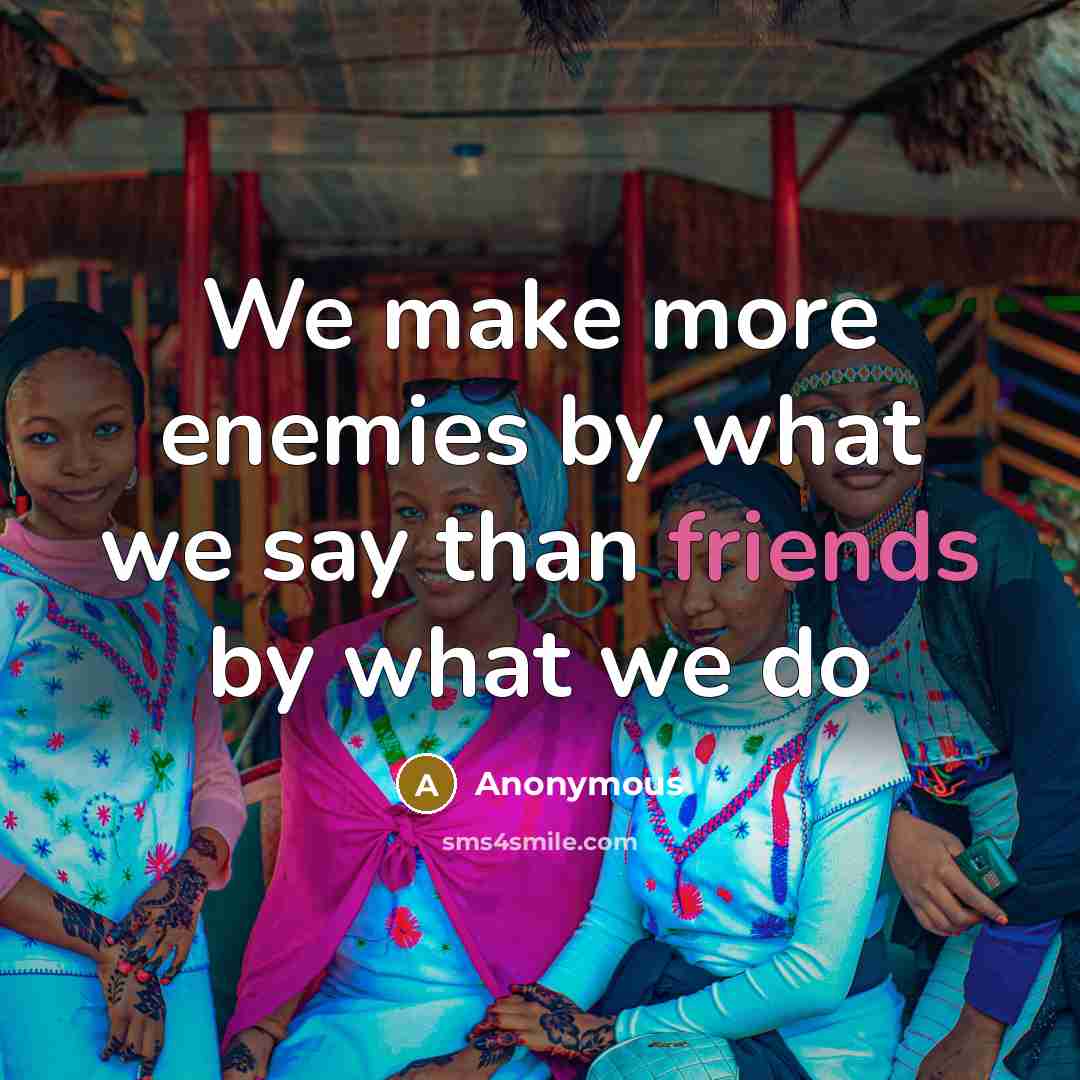 “We make more enemies by what we say than friends by what we do” quote by Anonymous