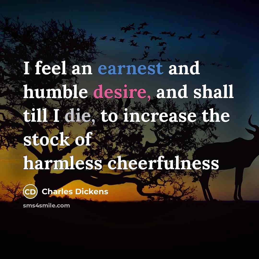 “I feel an earnest and humble desire, and shall till I die, to increase the stock of harmless cheerfulness” quote by Charles Dickens