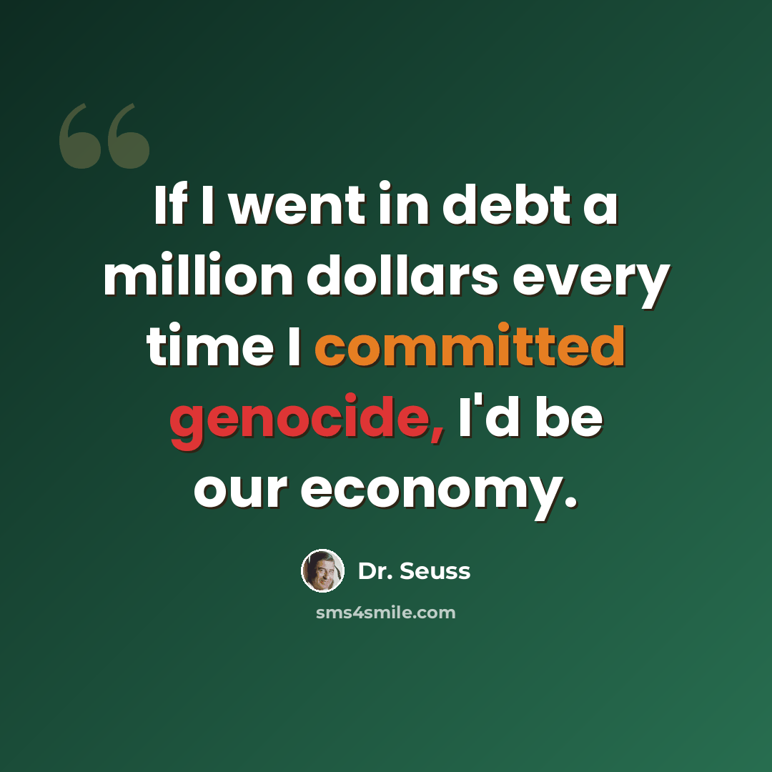 “If I went in debt a million dollars every time I committed genocide, I'd be our economy.” quote by Dr. Seuss