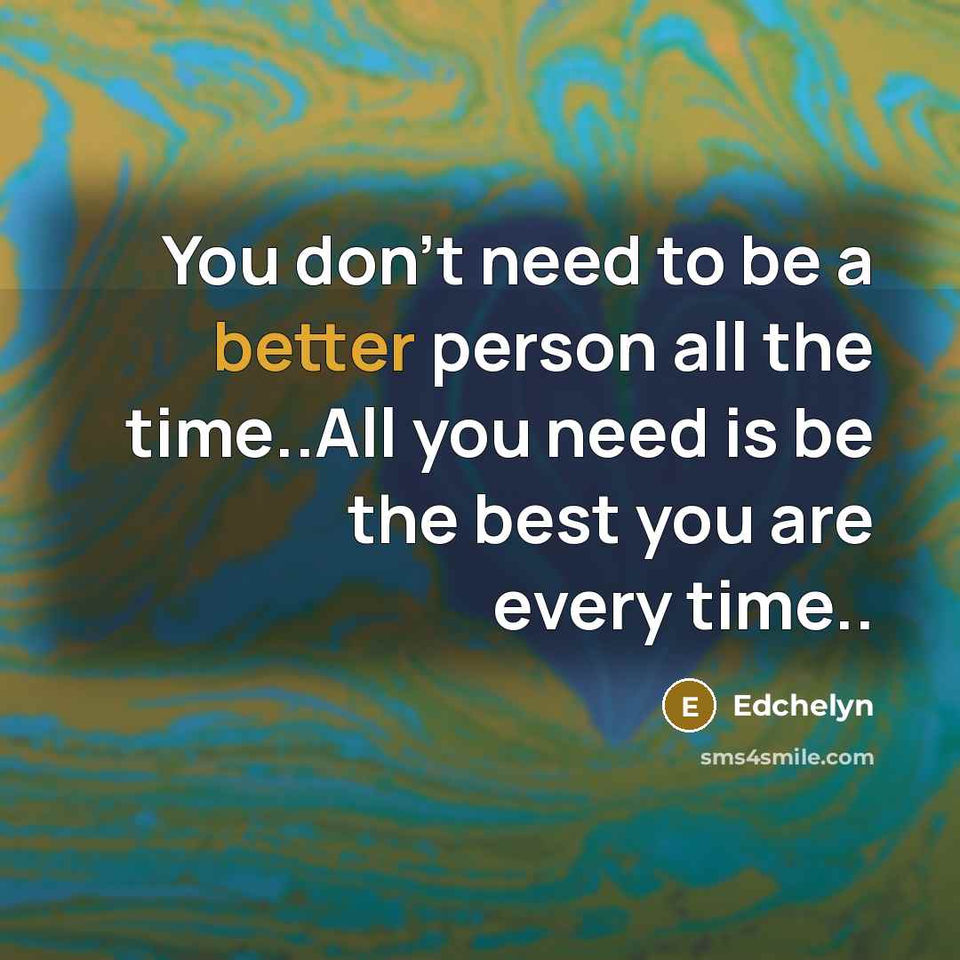 “You don't need to be a better person all the time..All you need is be the best you are every time..” quote by Edchelyn