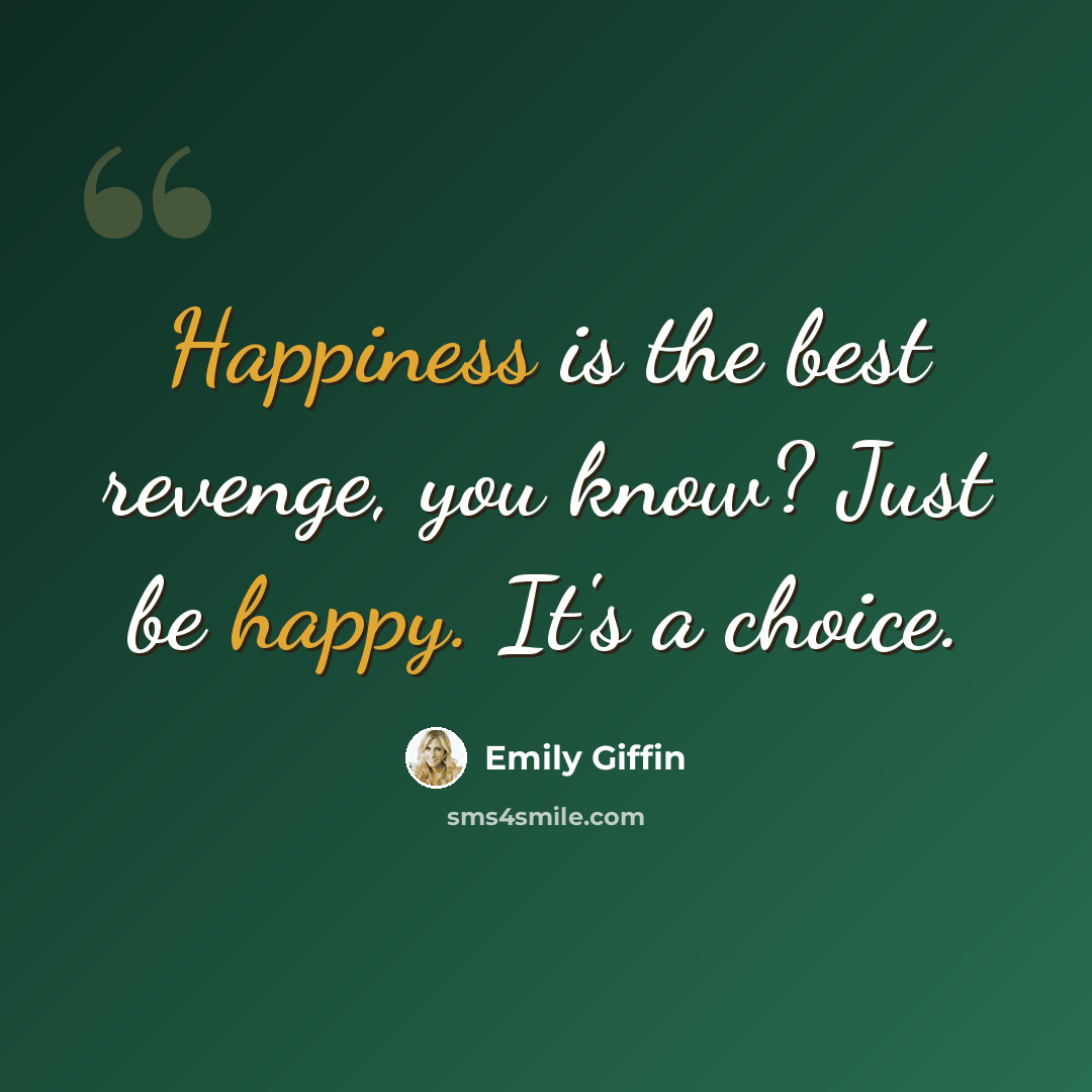 “Happiness is the best revenge, you know? Just be happy. It's a choice.” quote by Emily Giffin