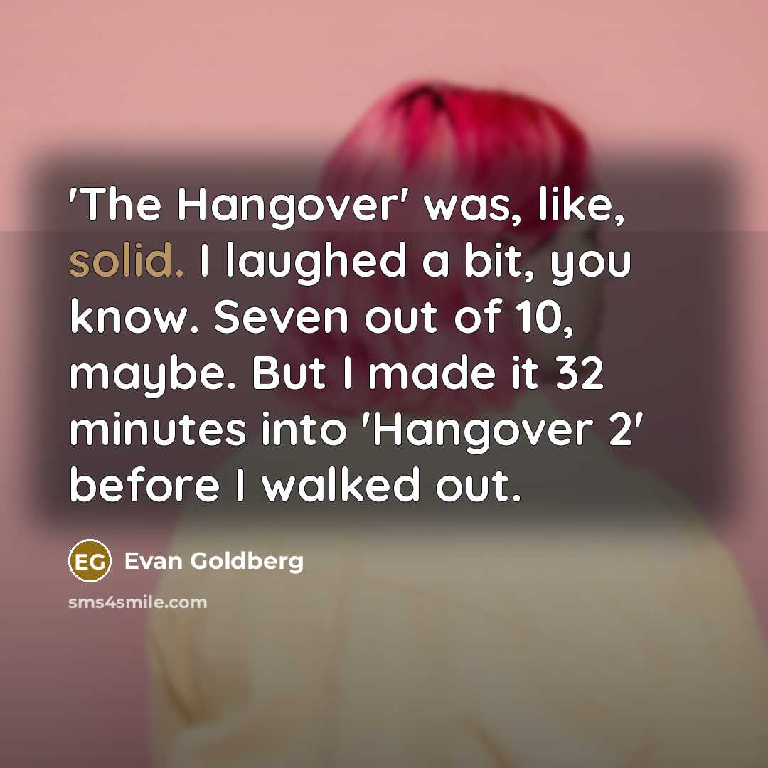 “'The Hangover' was, like, solid. I laughed a bit, you know. Seven out of 10, maybe. But I made it 32 minutes into 'Hangover 2' before I walked out.” quote by Evan Goldberg
