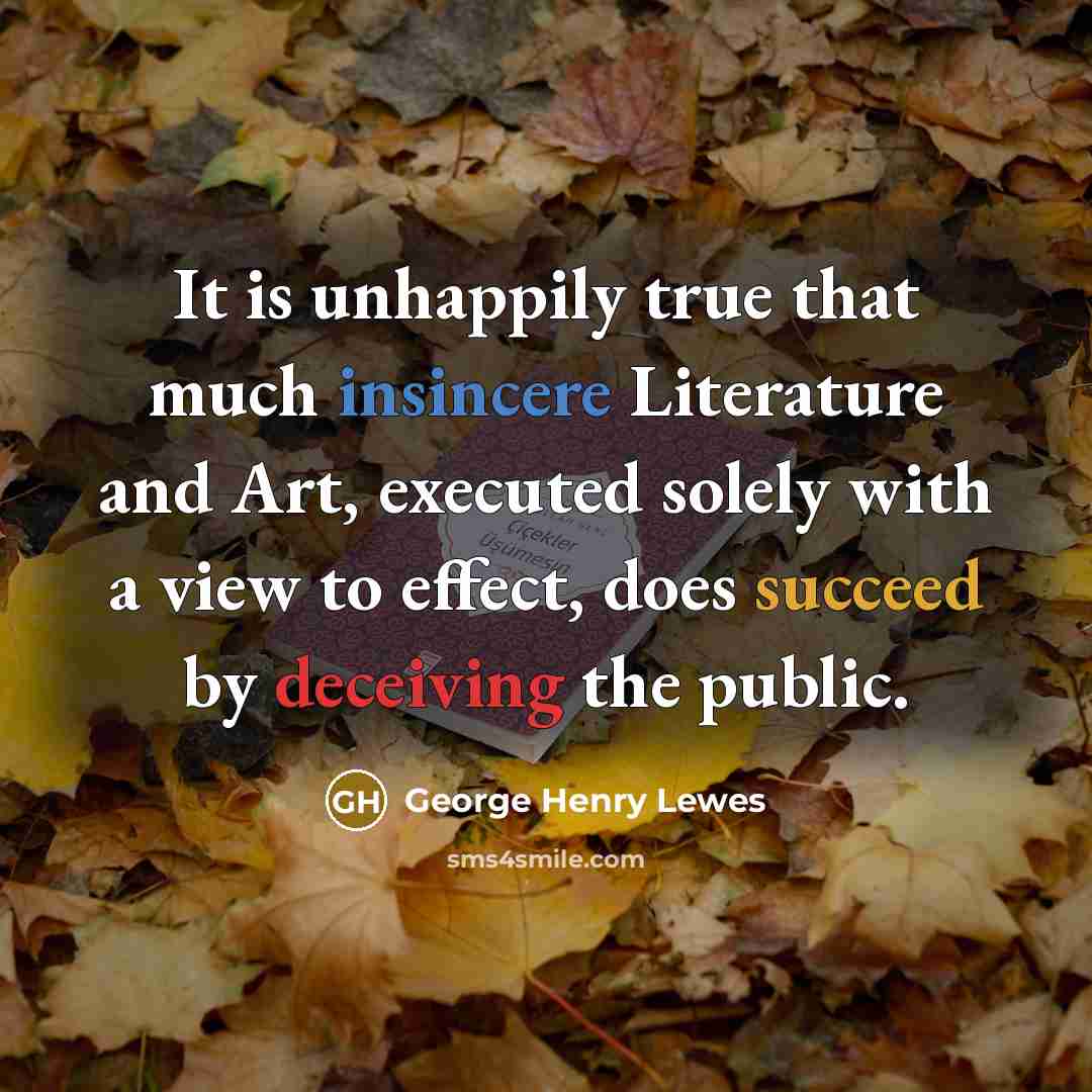 “It is unhappily true that much insincere Literature and Art, executed solely with a view to effect, does succeed by deceiving the public.” quote by George Henry Lewes