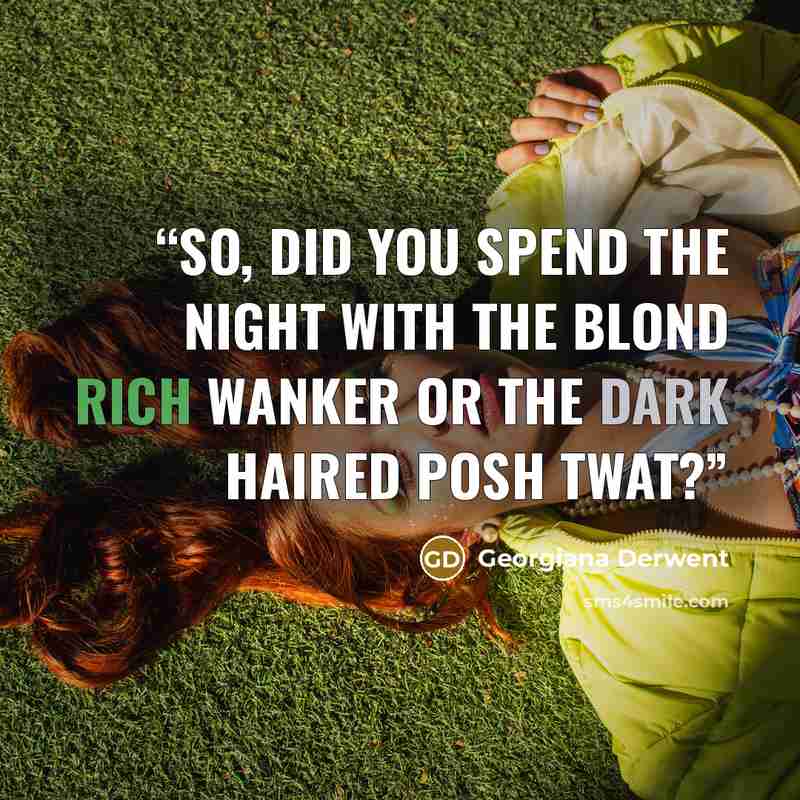 “So, did you spend the night with the blond rich wanker or the dark haired posh twat?” quote by Georgiana Derwent