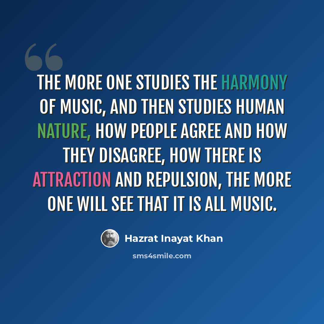 “The more one studies the harmony of music, and then studies human nature, how people agree and how they disagree, how there is attraction and repulsion, the more one will see that it is all music.” quote by Hazrat Inayat Khan
