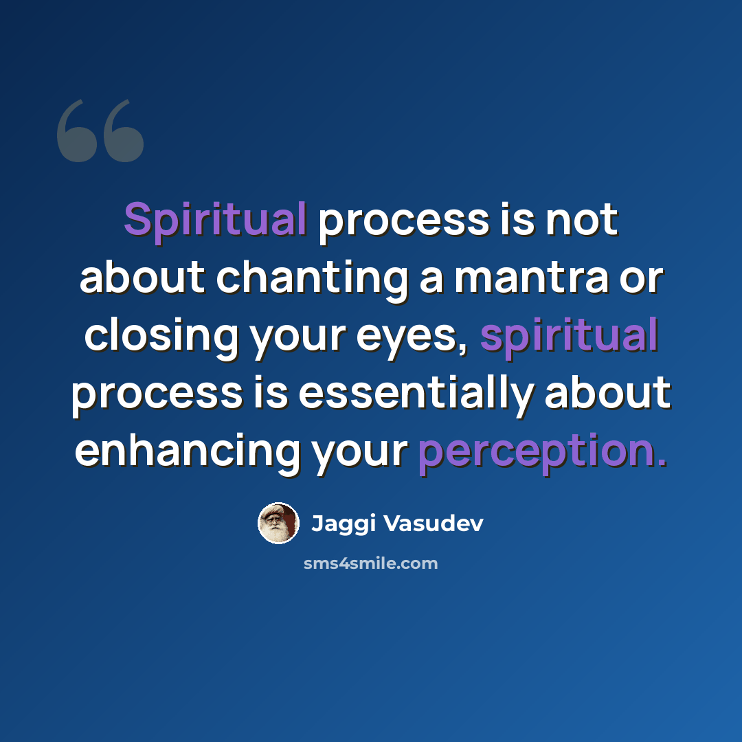 “Spiritual process is not about chanting a mantra or closing your eyes, spiritual process is essentially about enhancing your perception.” quote by Jaggi Vasudev