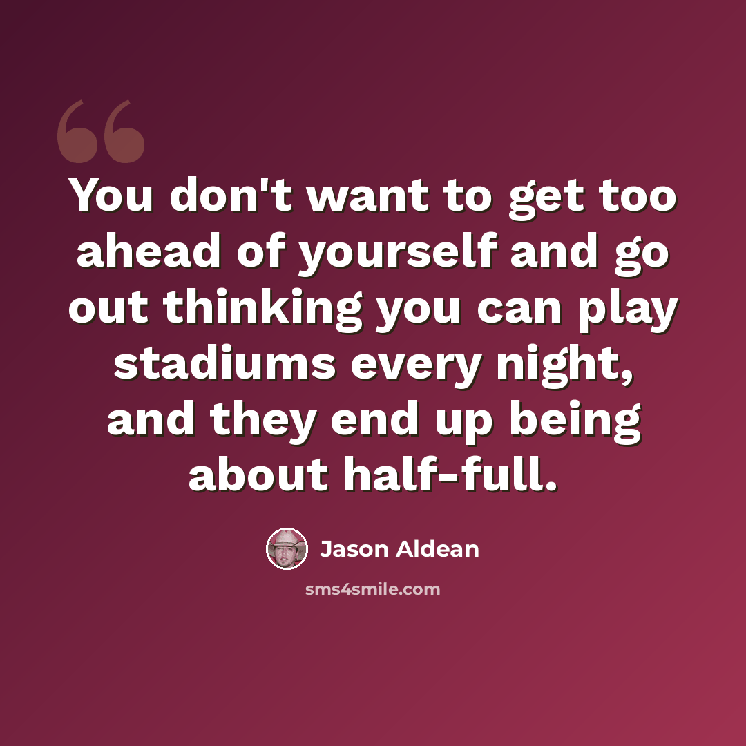 “You don't want to get too ahead of yourself and go out thinking you can play stadiums every night, and they end up being about half-full.” quote by Jason Aldean