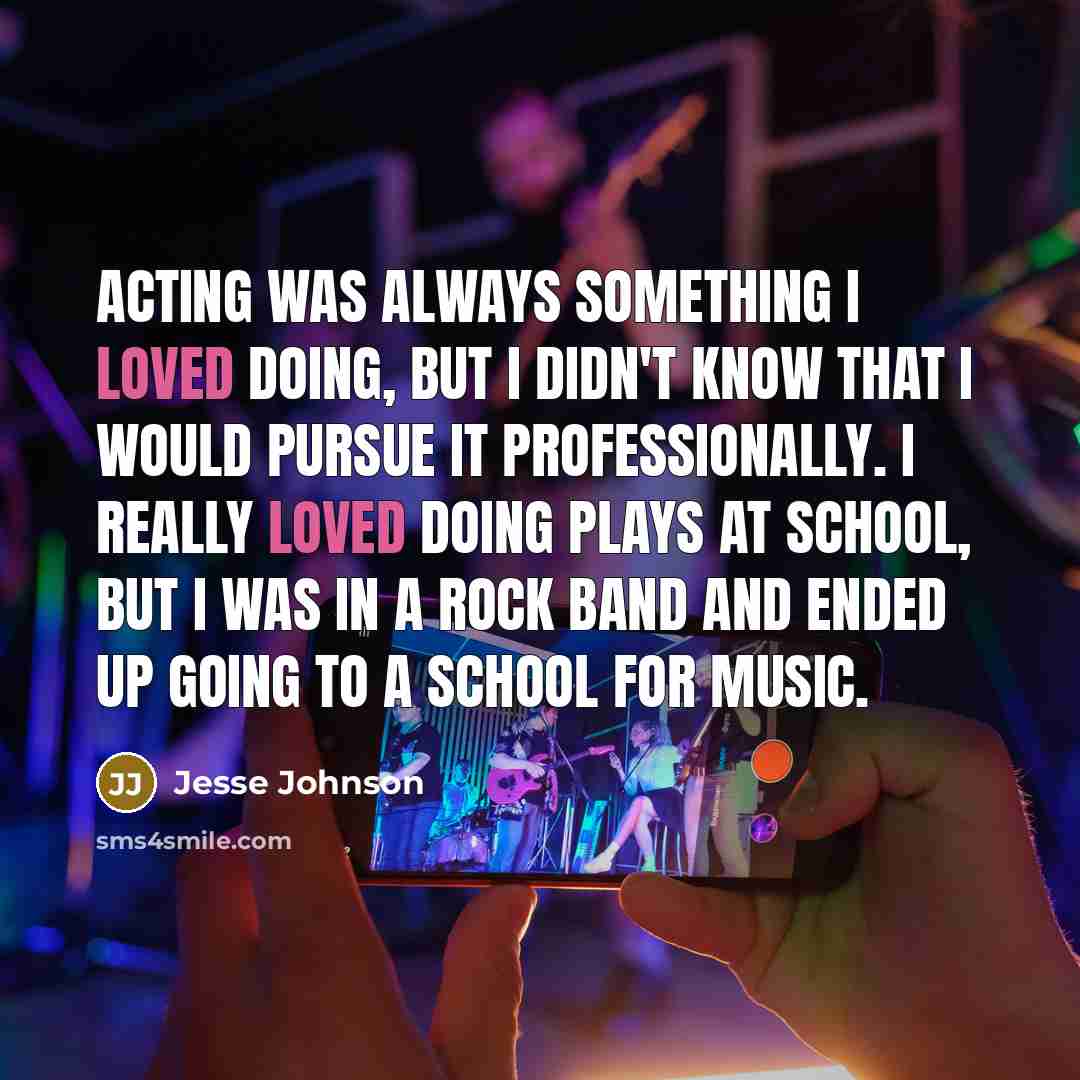 “Acting was always something I loved doing, but I didn't know that I would pursue it professionally. I really loved doing plays at school, but I was in a rock band and ended up going to a school for music.” quote by Jesse Johnson