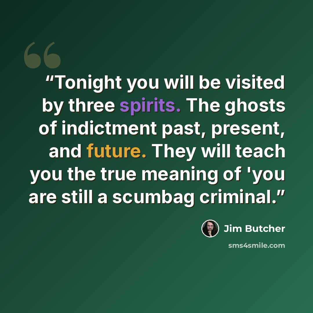 “Tonight you will be visited by three spirits. The ghosts of indictment past, present, and future. They will teach you the true meaning of 'you are still a scumbag criminal.” quote by Jim Butcher