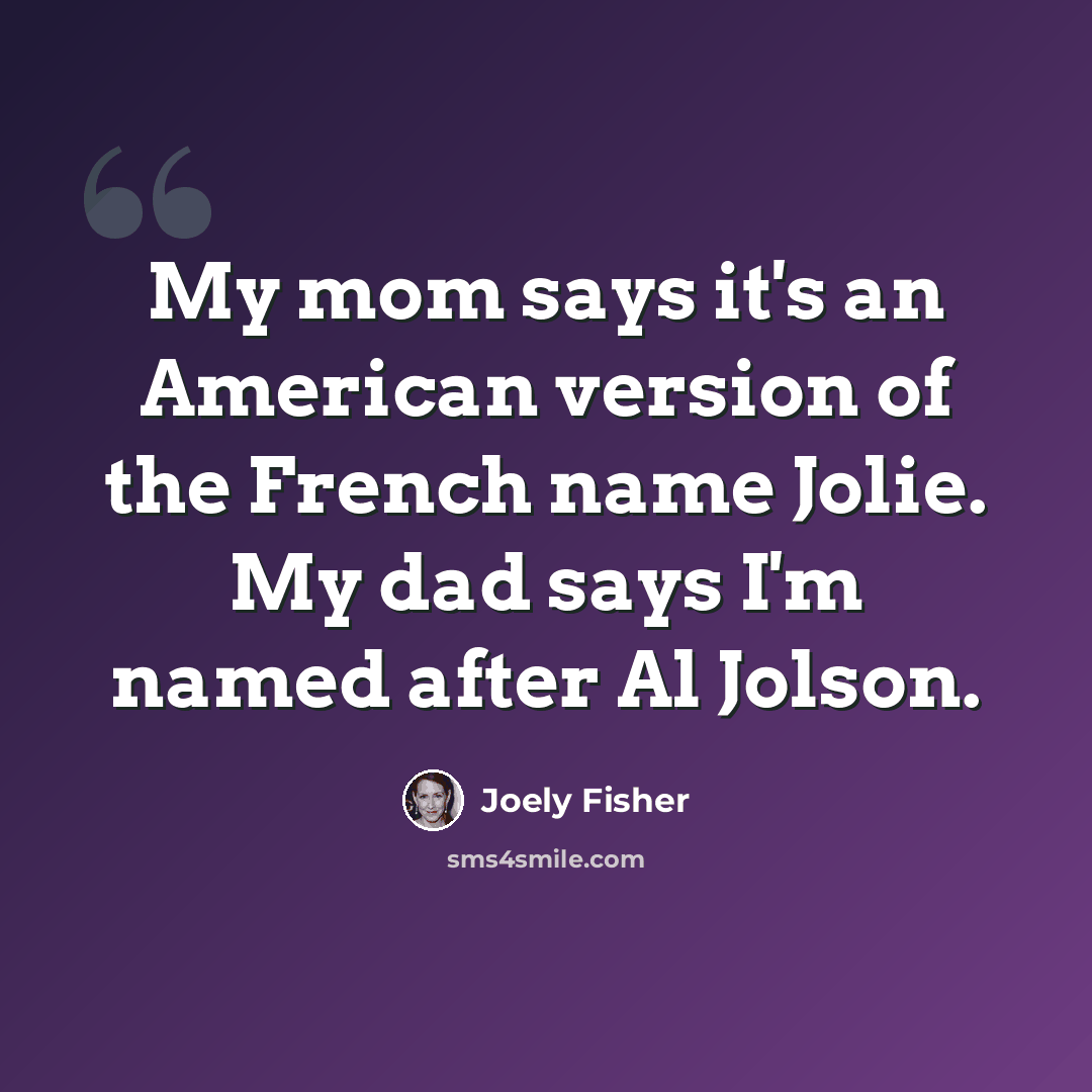 “My mom says it's an American version of the French name Jolie. My dad says I'm named after Al Jolson.” quote by Joely Fisher