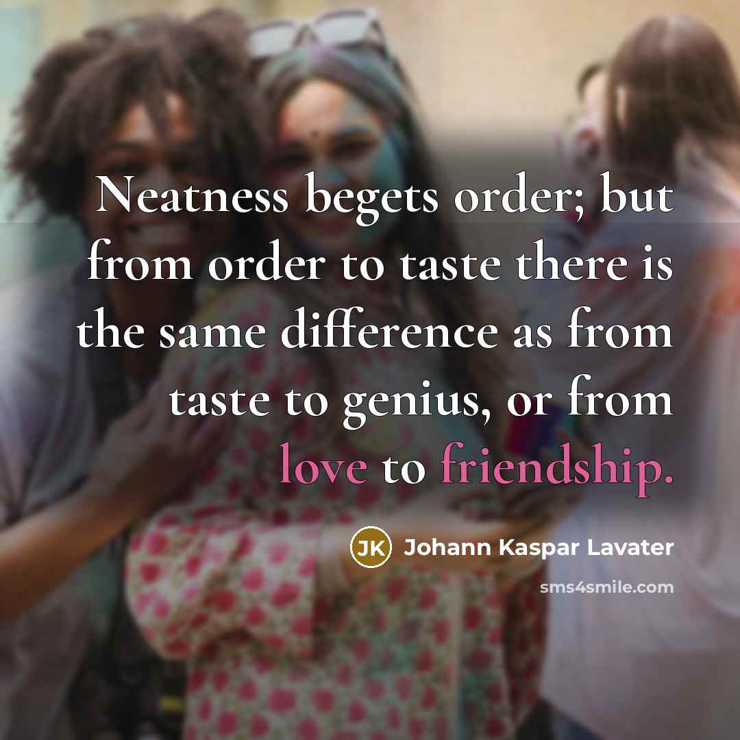 “Neatness begets order; but from order to taste there is the same difference as from taste to genius, or from love to friendship.” quote by Johann Kaspar Lavater