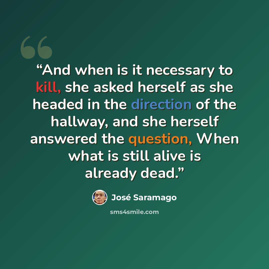 “And when is it necessary to kill, she asked herself as she headed in the direction of the hallway, and she herself answered the question, When what is still alive is already dead.” quote by José Saramago