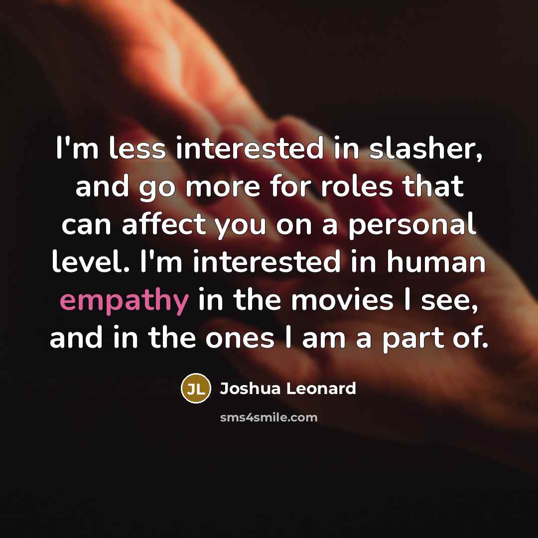 “I'm less interested in slasher, and go more for roles that can affect you on a personal level. I'm interested in human empathy in the movies I see, and in the ones I am a part of.” quote by Joshua Leonard