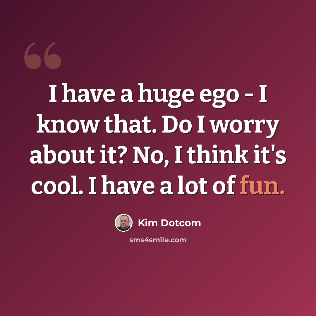 “I have a huge ego - I know that. Do I worry about it? No, I think it's cool. I have a lot of fun.” quote by Kim Dotcom