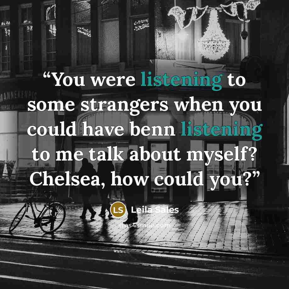 “You were listening to some strangers when you could have benn listening to me talk about myself? Chelsea, how could you?” quote by Leila Sales