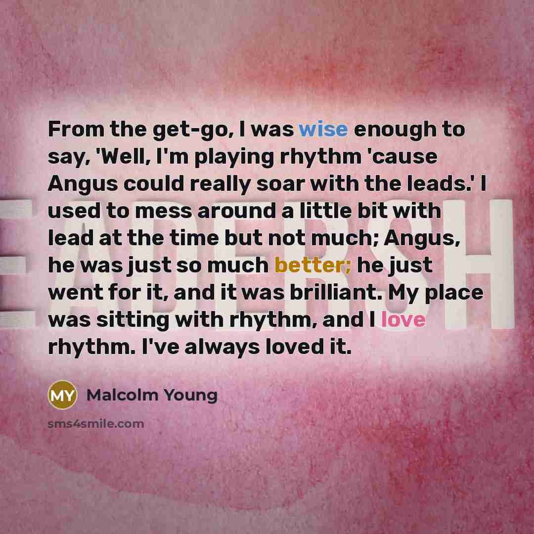 “From the get-go, I was wise enough to say, 'Well, I'm playing rhythm 'cause Angus could really soar with the leads.' I used to mess around a little bit with lead at the time but not much; Angus, he was just so much better; he just went for it, and it was brilliant. My place was sitting with…” quote by Malcolm Young