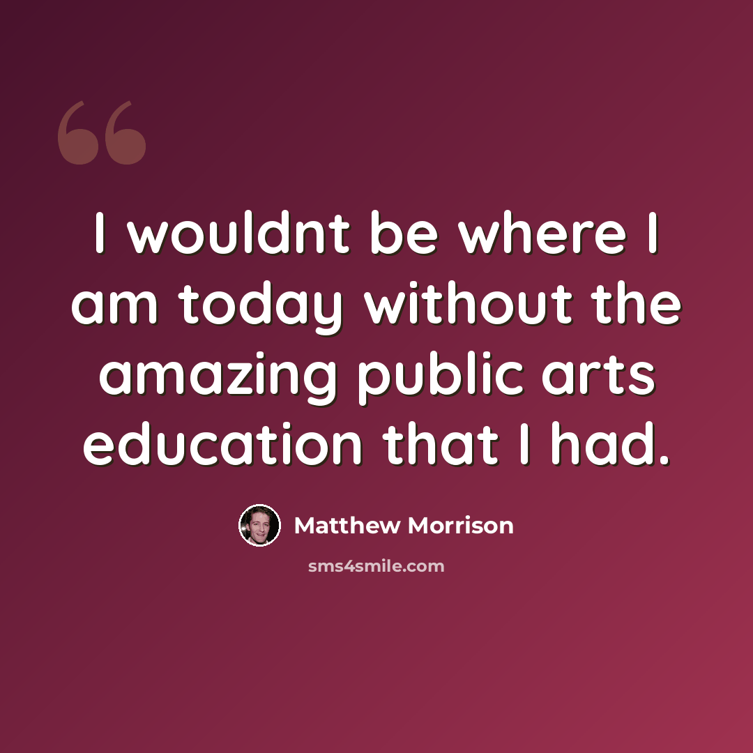 “I wouldnt be where I am today without the amazing public arts education that I had.” quote by Matthew Morrison