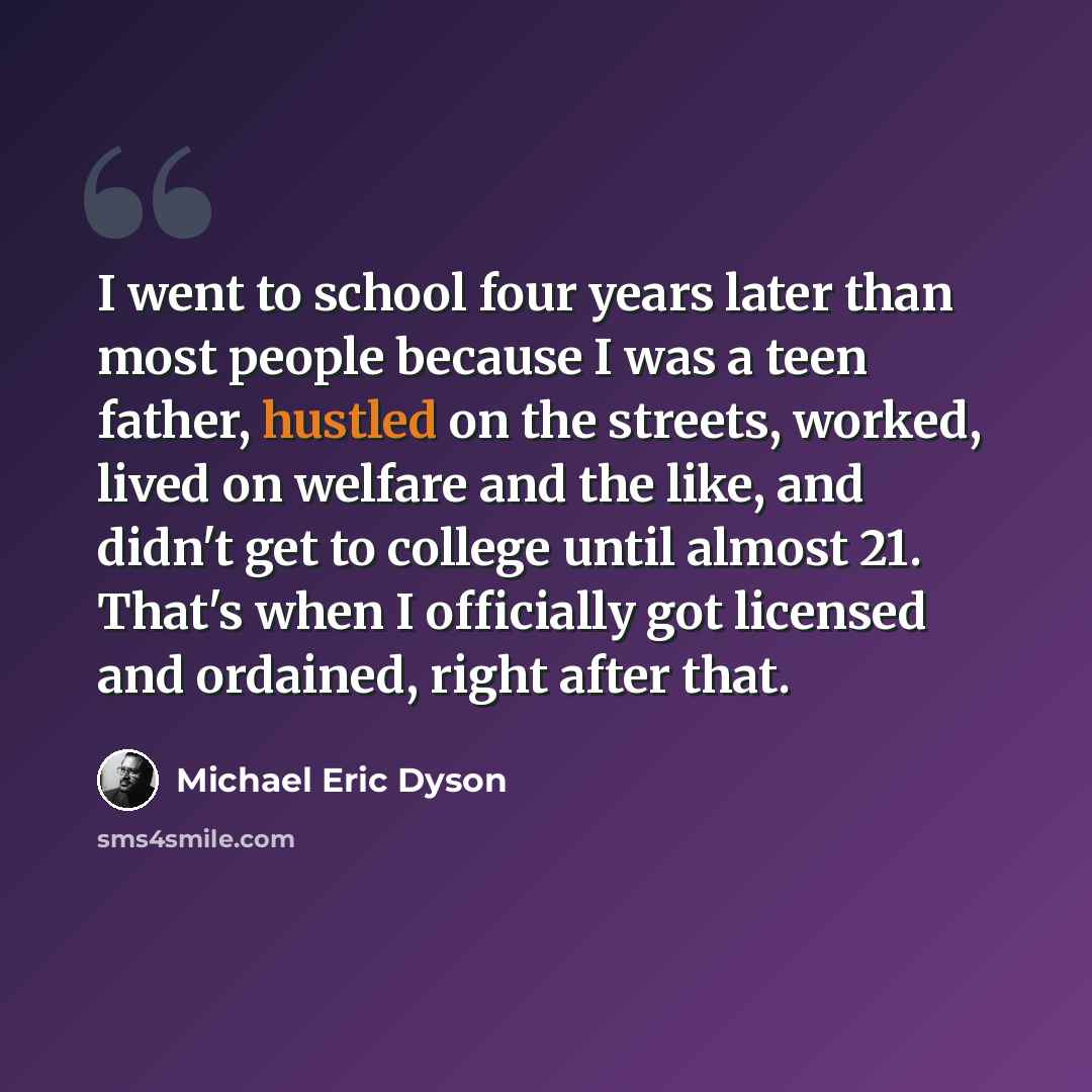“I went to school four years later than most people because I was a teen father, hustled on the streets, worked, lived on welfare and the like, and didn't get to college until almost 21. That's when I officially got licensed and ordained, right after that.” quote by Michael Eric Dyson