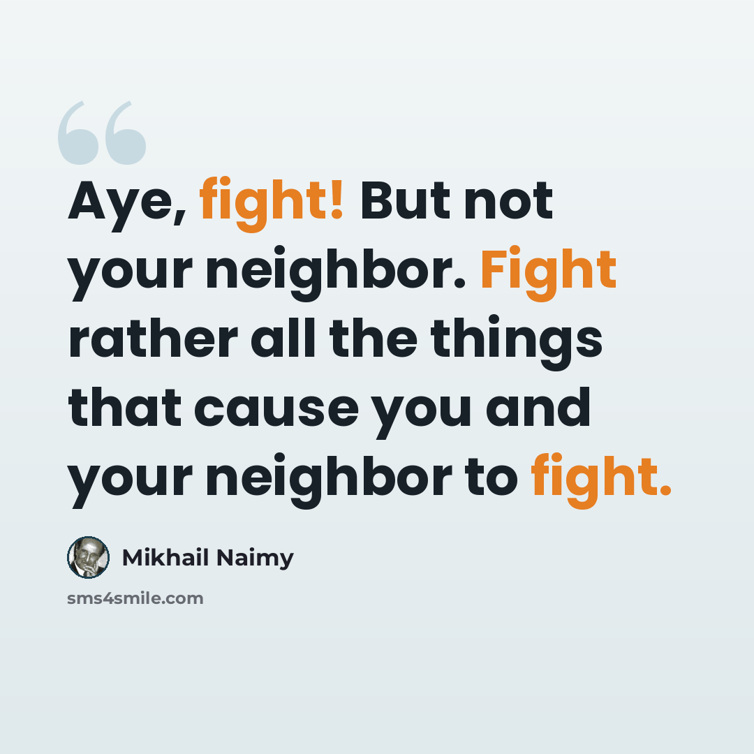 “Aye, fight! But not your neighbor. Fight rather all the things that cause you and your neighbor to fight.” quote by Mikhail Naimy