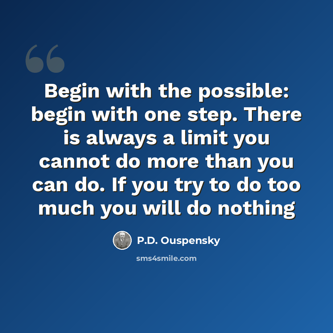 “Begin with the possible: begin with one step. There is always a limit you cannot do more than you can do. If you try to do too much you will do nothing” quote by P.D. Ouspensky