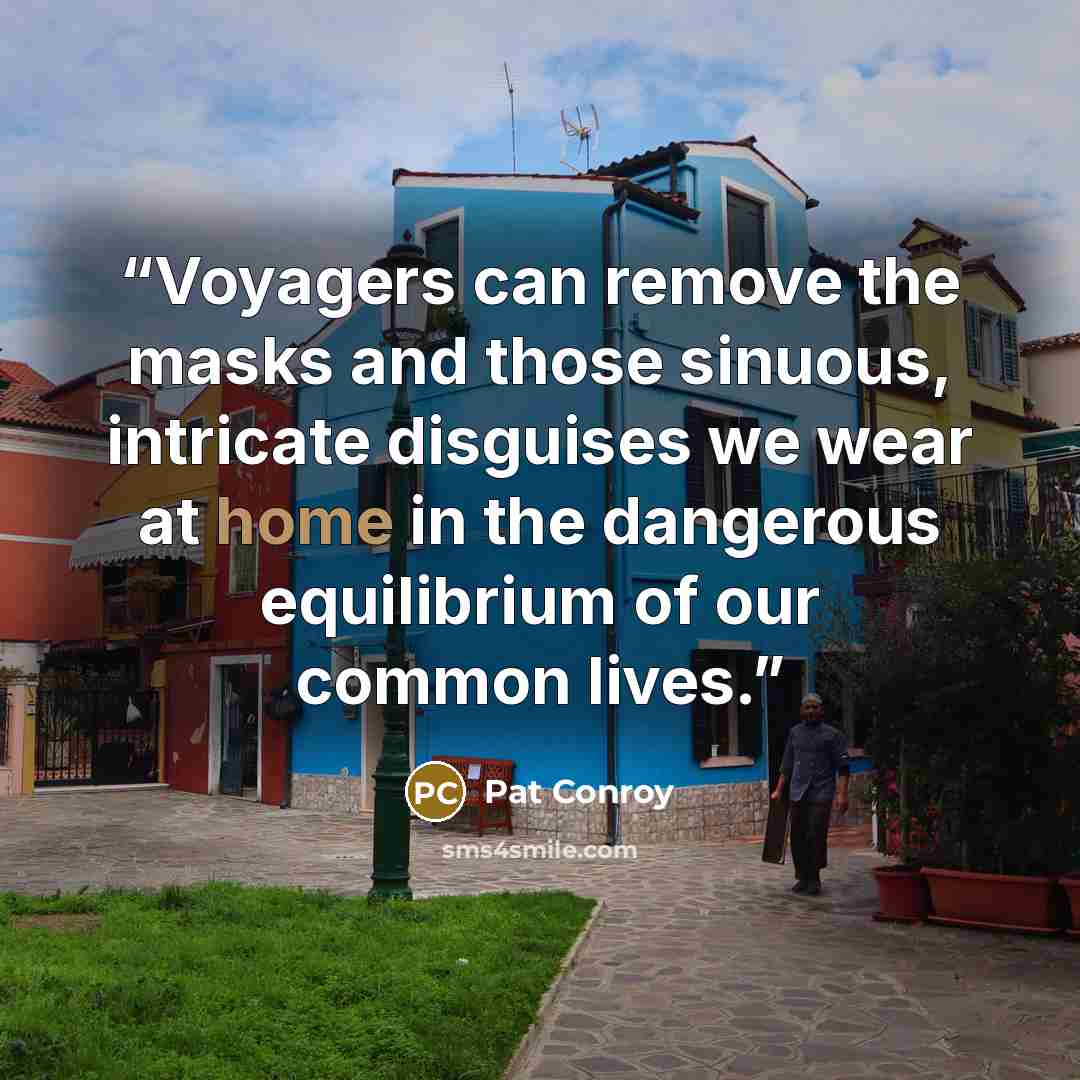 “Voyagers can remove the masks and those sinuous, intricate disguises we wear at home in the dangerous equilibrium of our common lives.” quote by Pat Conroy