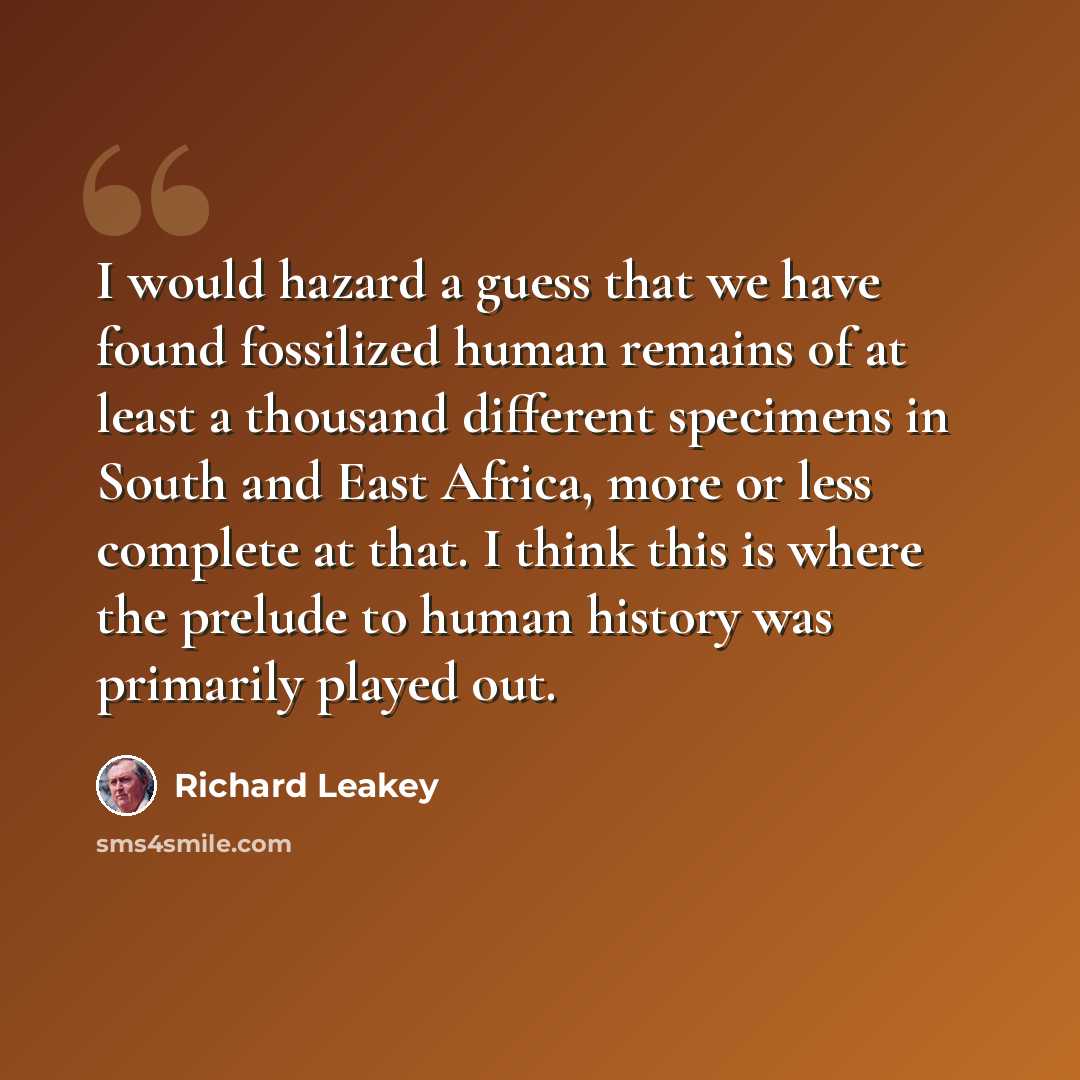 “I would hazard a guess that we have found fossilized human remains of at least a thousand different specimens in South and East Africa, more or less complete at that. I think this is where the prelude to human history was primarily played out.” quote by Richard Leakey