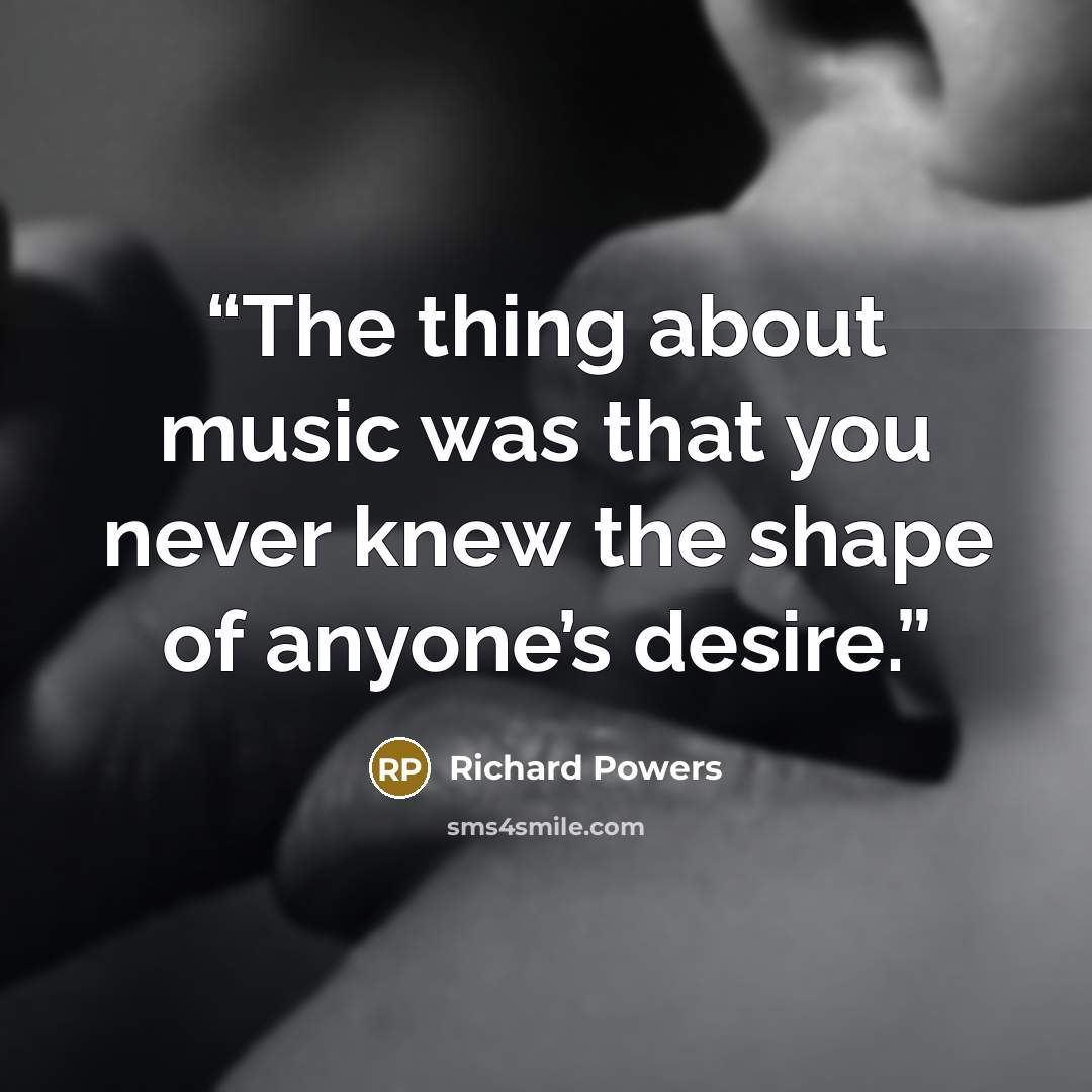 “The thing about music was that you never knew the shape of anyone’s desire.” quote by Richard Powers