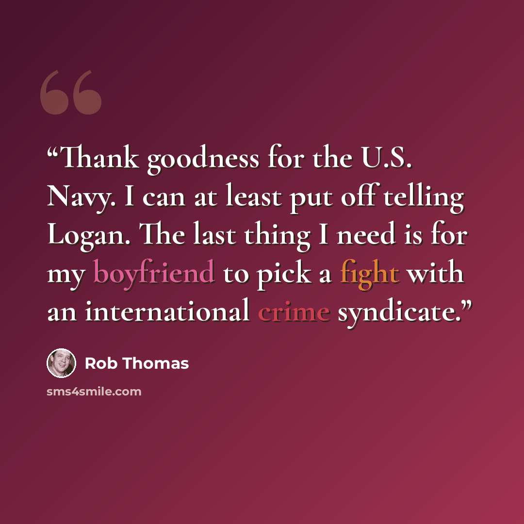 “Thank goodness for the U.S. Navy. I can at least put off telling Logan. The last thing I need is for my boyfriend to pick a fight with an international crime syndicate.” quote by Rob Thomas