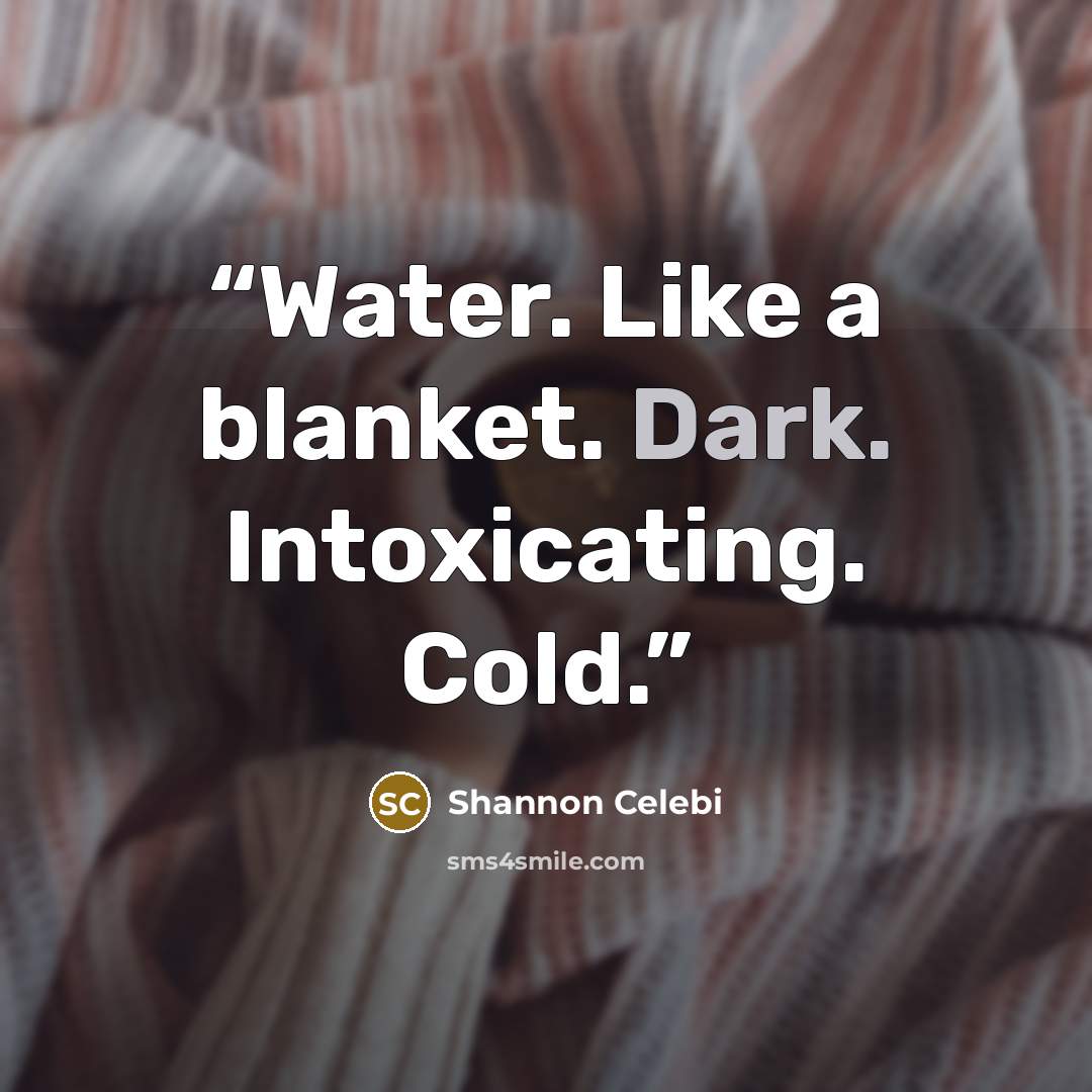 “Water. Like a blanket. Dark. Intoxicating. Cold.” quote by Shannon Celebi