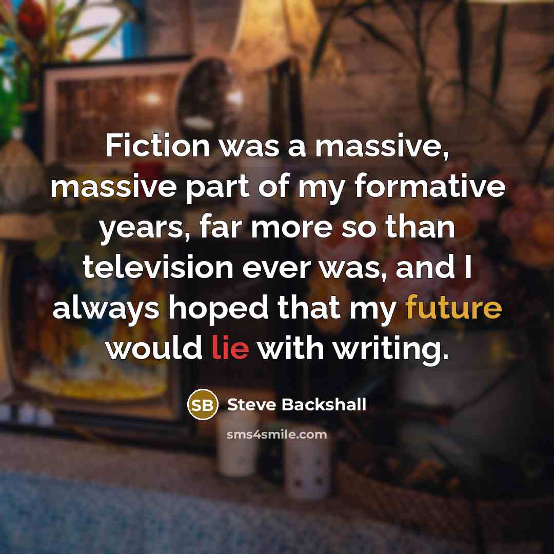 “Fiction was a massive, massive part of my formative years, far more so than television ever was, and I always hoped that my future would lie with writing.” quote by Steve Backshall