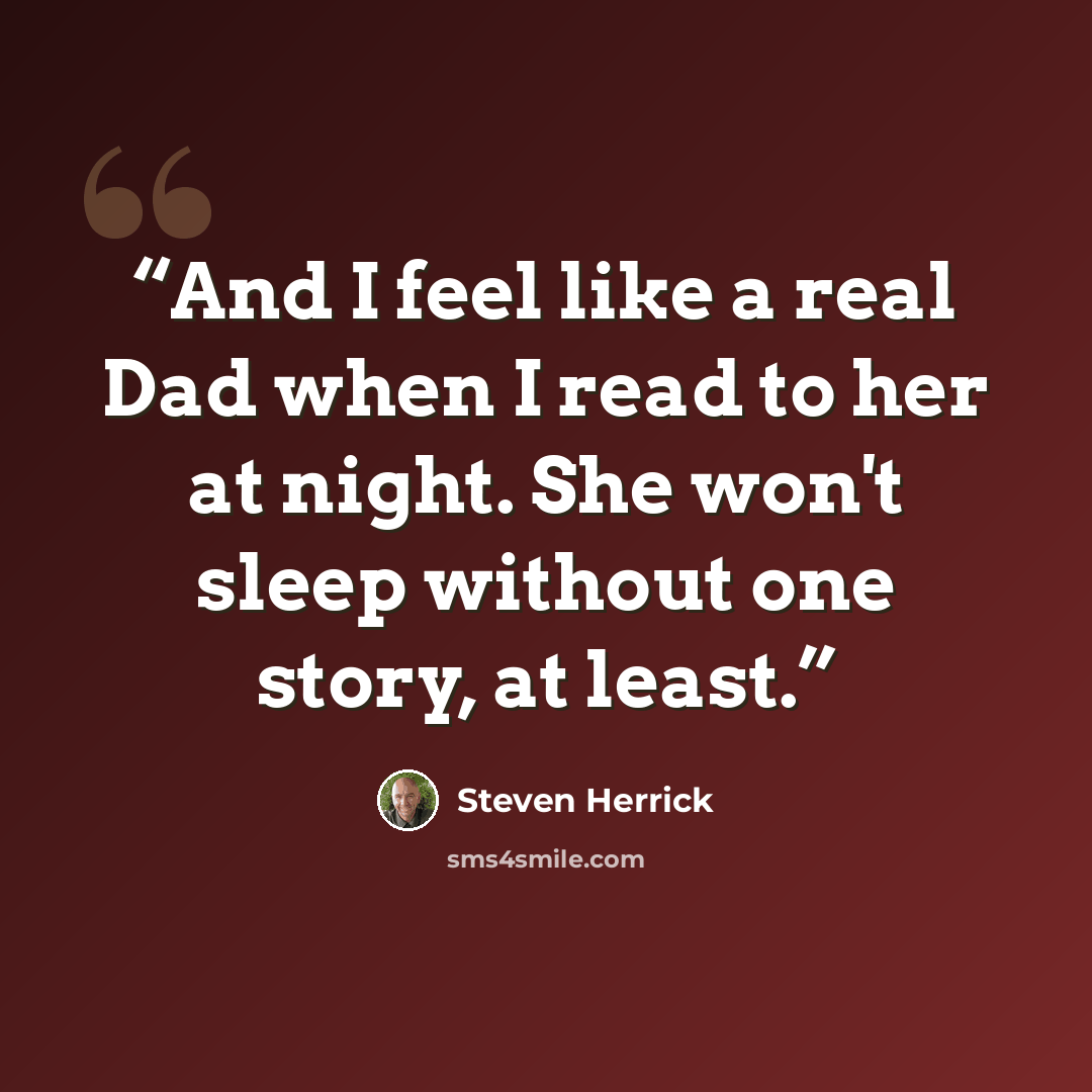 “And I feel like a real Dad when I read to her at night. She won't sleep without one story, at least.” quote by Steven Herrick