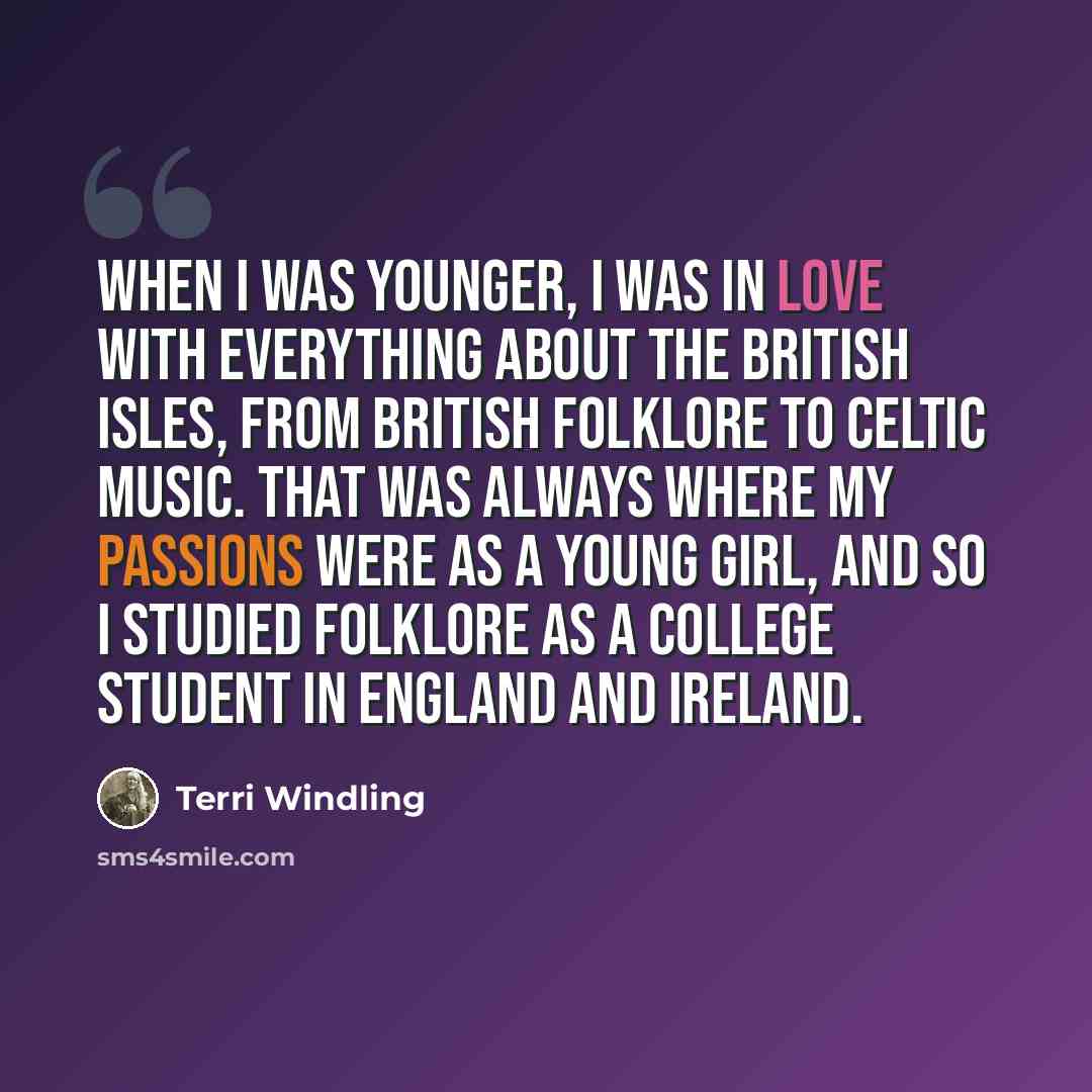 “When I was younger, I was in love with everything about the British Isles, from British folklore to Celtic music. That was always where my passions were as a young girl, and so I studied folklore as a college student in England and Ireland.” quote by Terri Windling