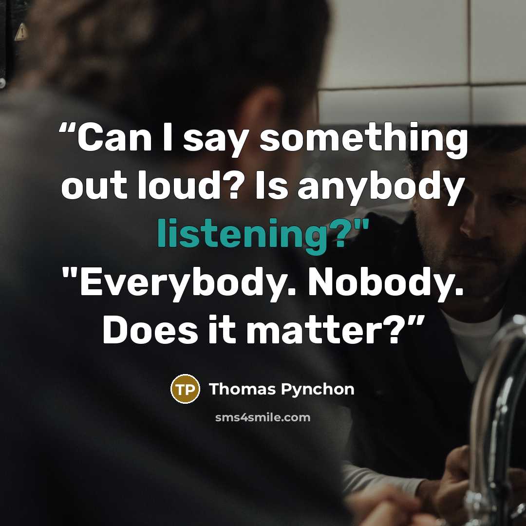 “Can I say something out loud? Is anybody listening?" "Everybody. Nobody. Does it matter?” quote by Thomas Pynchon