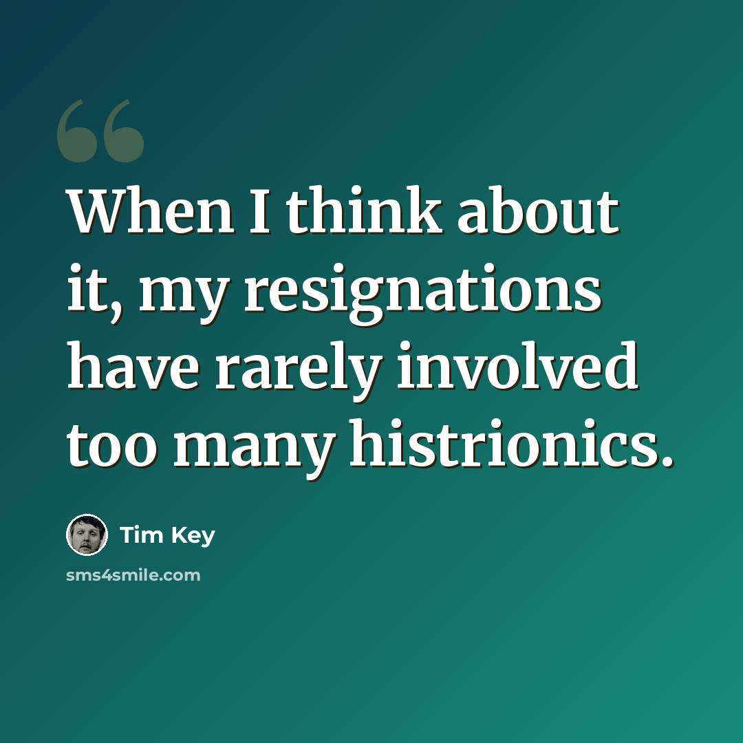 “When I think about it, my resignations have rarely involved too many histrionics.” quote by Tim Key