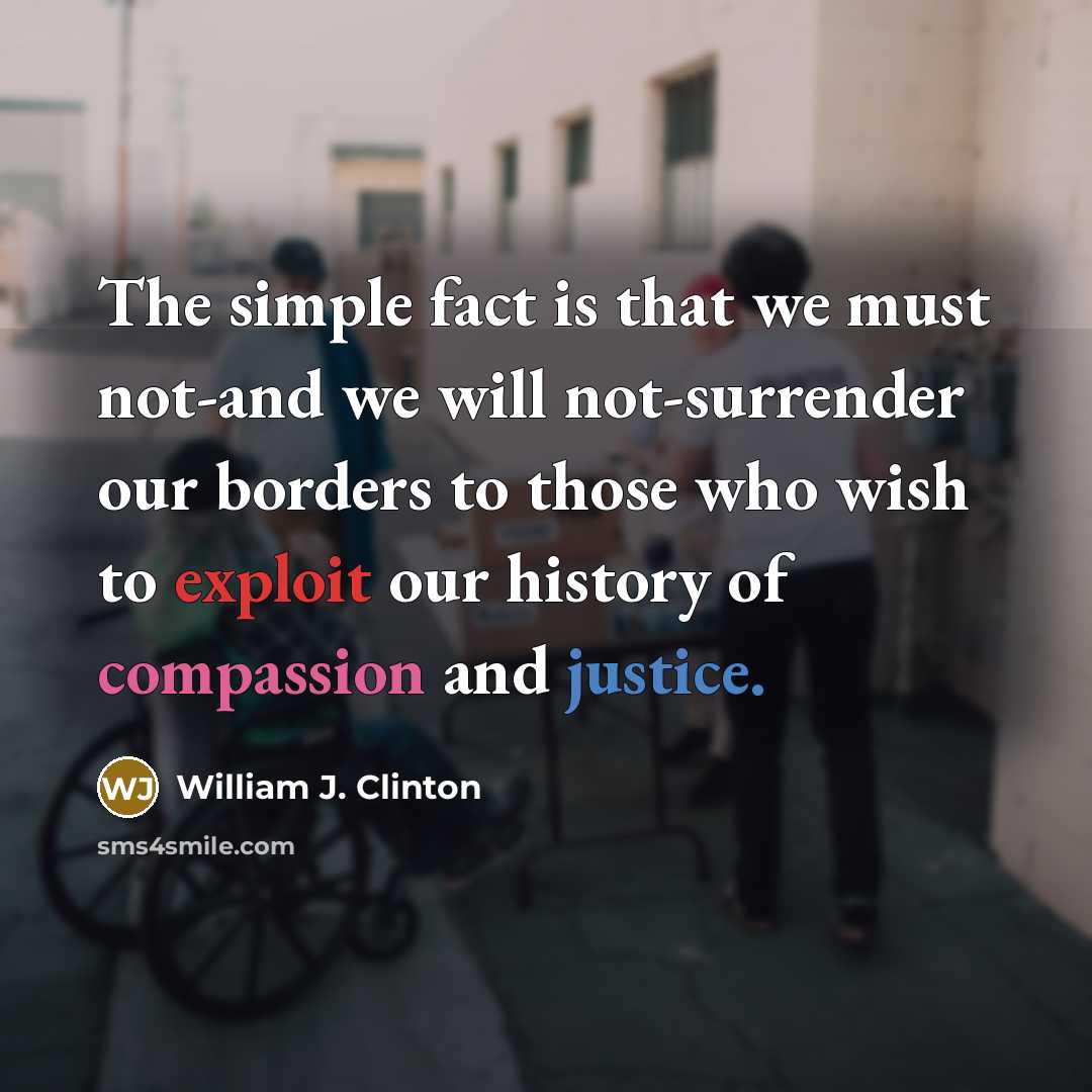 “The simple fact is that we must not-and we will not-surrender our borders to those who wish to exploit our history of compassion and justice.” quote by William J. Clinton